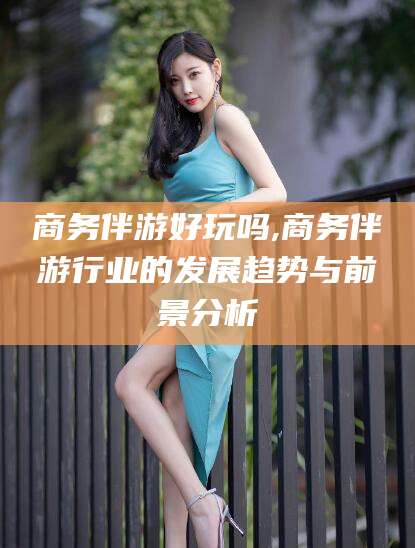 香港商务伴游好玩吗,商务伴游行业的发展趋势与前景分析