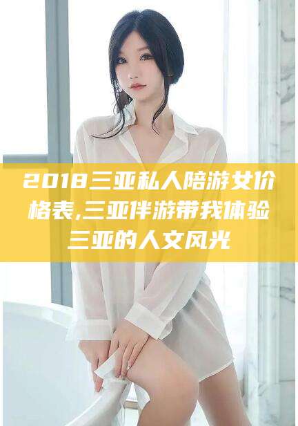 香港2018三亚私人陪游女价格表,三亚伴游带我体验三亚的人文风光