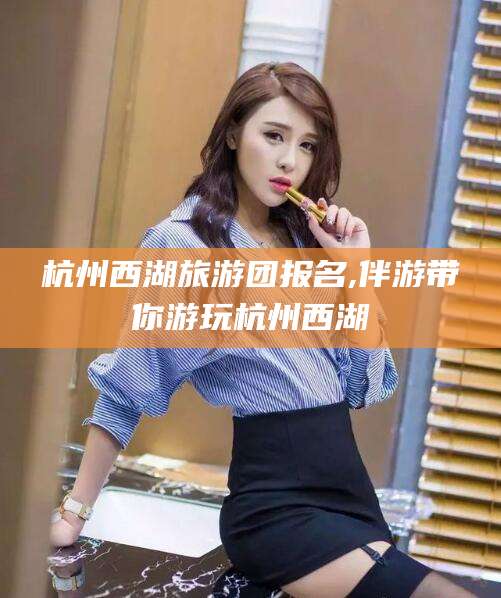 香港杭州西湖旅游团报名,伴游带你游玩杭州西湖