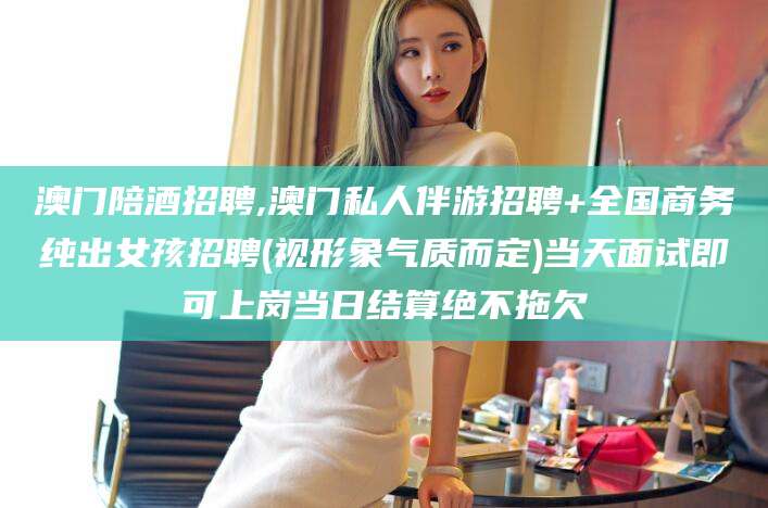 香港澳门陪酒招聘,澳门私人伴游招聘+全国商务纯出女孩招聘(视形象气质而定)当天面试即可上岗当日结算绝不拖欠