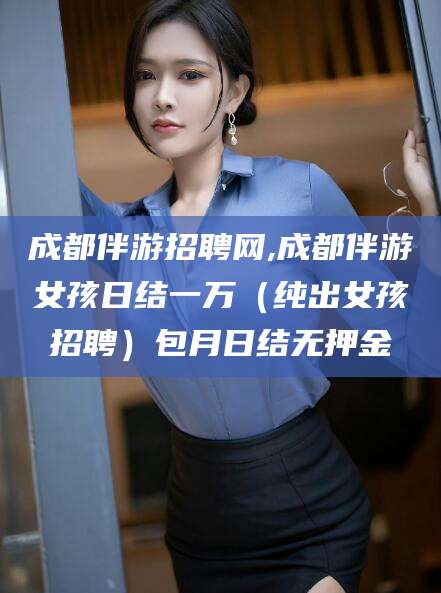 香港成都伴游招聘网,成都伴游女孩日结一万（纯出女孩招聘）包月日结无押金