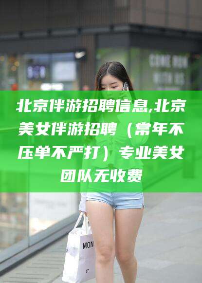 香港北京伴游招聘信息,北京美女伴游招聘（常年不压单不严打）专业美女团队无收费