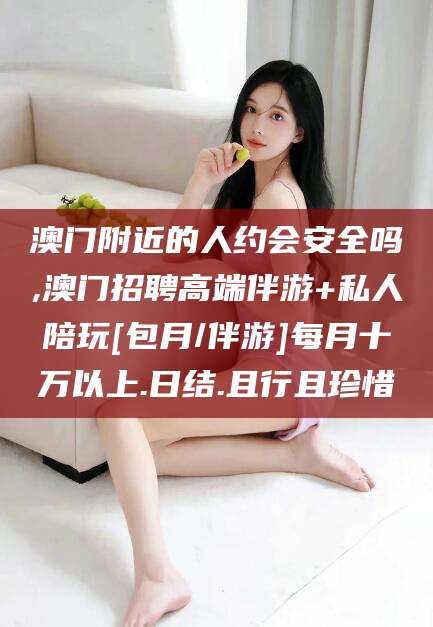 香港澳门附近的人约会安全吗,澳门招聘高端伴游+私人陪玩[包月/伴游]每月十万以上.日结.且行且珍惜