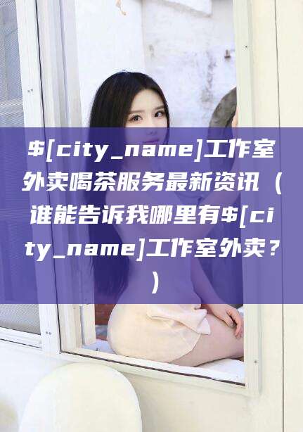 香港工作室外卖喝茶服务最新资讯（谁能告诉我哪里有香港工作室外卖？）