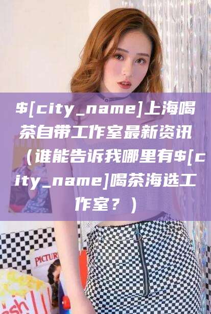 香港上海喝茶自带工作室最新资讯（谁能告诉我哪里有香港喝茶海选工作室？）