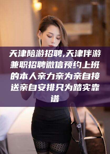 香港天津陪游招聘,天津伴游兼职招聘微信预约上班的本人亲力亲为亲自接送亲自安排只为踏实靠谱