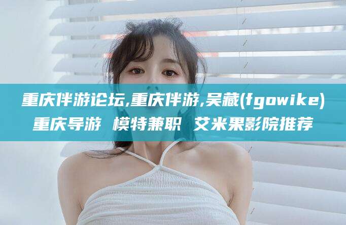 香港重庆伴游论坛,重庆伴游,吴藏(fgowike)重庆导游 模特兼职 艾米果影院推荐