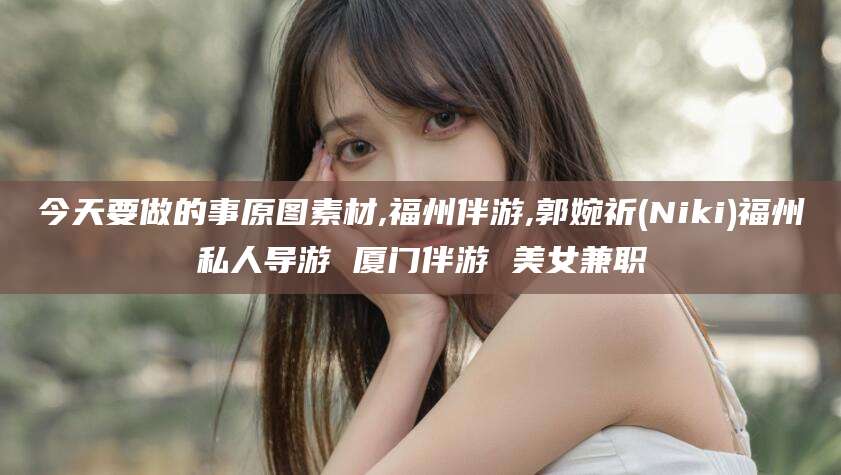香港今天要做的事原图素材,福州伴游,郭婉祈(Niki)福州私人导游 厦门伴游 美女兼职