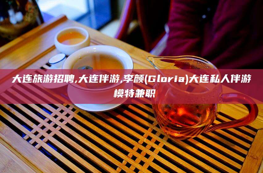香港大连旅游招聘,大连伴游,李颜(Gloria)大连私人伴游 模特兼职