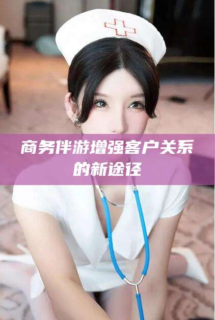 香港商务伴游增强客户关系的新途径