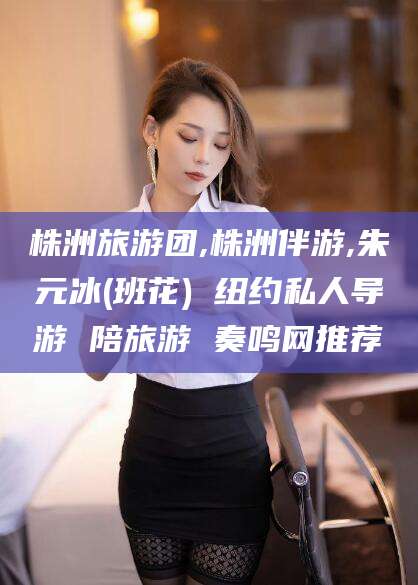 香港株洲旅游团,株洲伴游,朱元冰(班花) 纽约私人导游 陪旅游 奏鸣网推荐