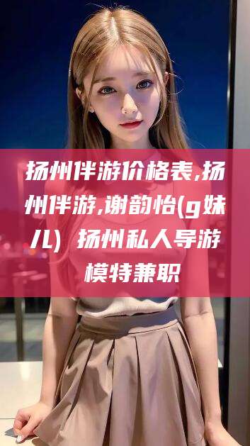 香港扬州伴游价格表,扬州伴游,谢韵怡(g妹儿) 扬州私人导游 模特兼职