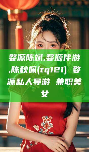 香港婺源陈斌,婺源伴游,陈秋佩(tq121) 婺源私人导游 兼职美女