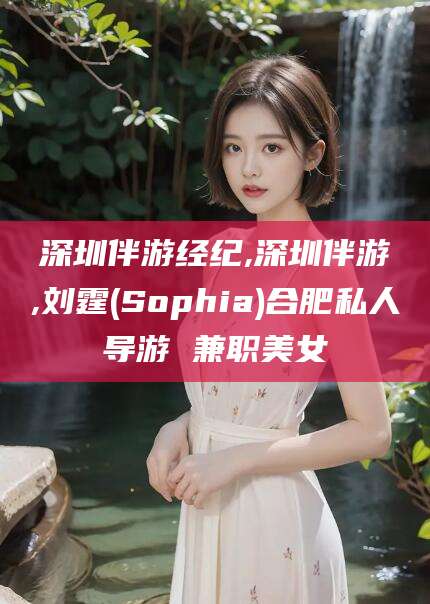 香港深圳伴游经纪,深圳伴游,刘霆(Sophia)合肥私人导游 兼职美女