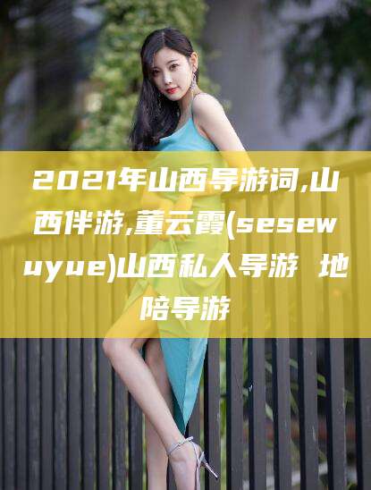 香港2021年山西导游词,山西伴游,董云霞(sesewuyue)山西私人导游 地陪导游