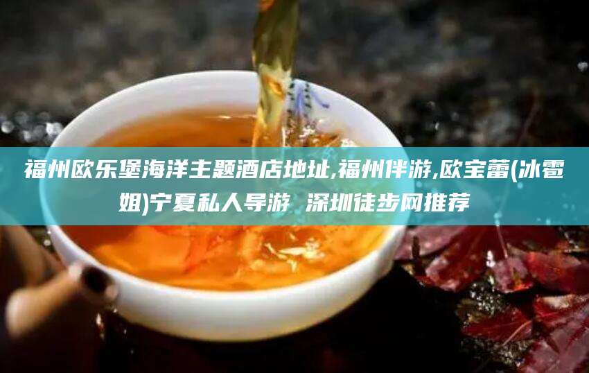 香港福州欧乐堡海洋主题酒店地址,福州伴游,欧宝蕾(冰雹姐)宁夏私人导游 深圳徒步网推荐