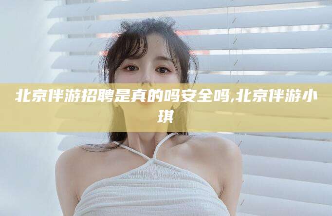 香港北京伴游招聘是真的吗安全吗,北京伴游小琪