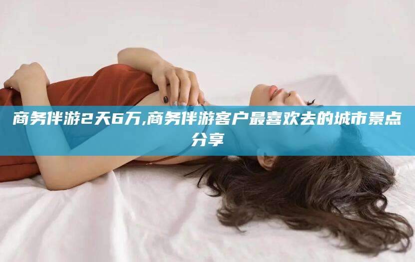 香港商务伴游2天6万,商务伴游客户最喜欢去的城市景点分享