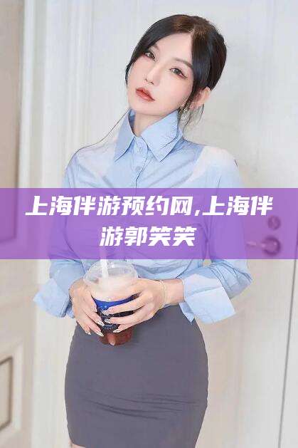 香港上海伴游预约网,上海伴游郭笑笑