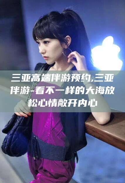 香港三亚高端伴游预约,三亚伴游-看不一样的大海放松心情敞开内心