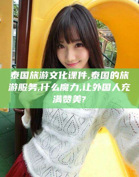 香港泰国旅游文化课件,泰国的旅游服务,什么魔力,让外国人充满赞美?