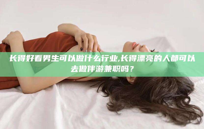 香港长得好看男生可以做什么行业,长得漂亮的人都可以去做伴游兼职吗？