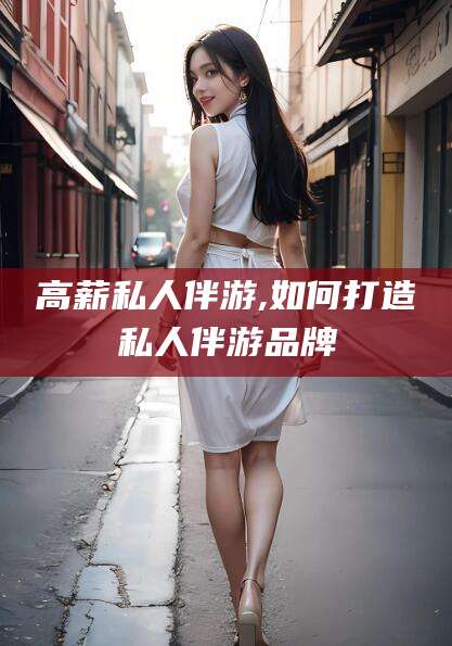 香港高薪私人伴游,如何打造私人伴游品牌