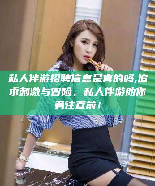 香港私人伴游招聘信息是真的吗,追求刺激与冒险，私人伴游助你勇往直前！