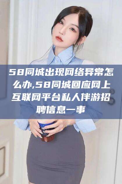 香港58同城出现网络异常怎么办,58同城回应网上互联网平台私人伴游招聘信息一事