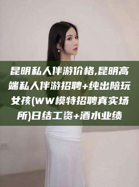 香港昆明私人伴游价格,昆明高端私人伴游招聘+纯出陪玩女孩(WW模特招聘真实场所)日结工资+酒水业绩