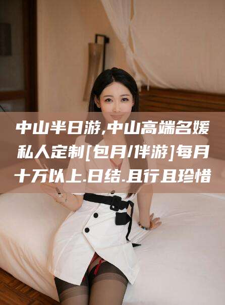 香港中山半日游,中山高端名媛私人定制[包月/伴游]每月十万以上.日结.且行且珍惜