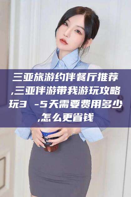 香港三亚旅游约伴餐厅推荐,三亚伴游带我游玩攻略玩3 -5天需要费用多少,怎么更省钱