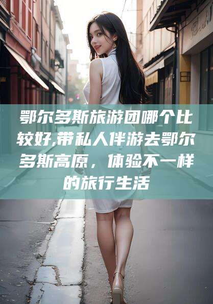 香港鄂尔多斯旅游团哪个比较好,带私人伴游去鄂尔多斯高原，体验不一样的旅行生活