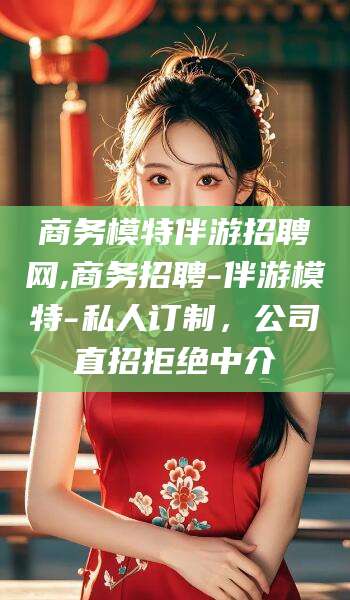 香港商务模特伴游招聘网,商务招聘-伴游模特-私人订制，公司直招拒绝中介
