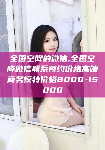 香港全国空降的微信,全国空降微信联系预约价格高端商务模特价格8000-15000