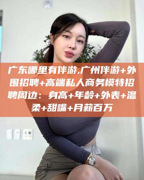 香港广东哪里有伴游,广州伴游+外围招聘+高端私人商务模特招聘周边：身高+年龄+外表+温柔+甜嘴+月薪百万