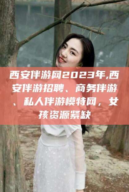 香港西安伴游网2023年,西安伴游招聘、商务伴游、私人伴游模特网，女孩资源紧缺
