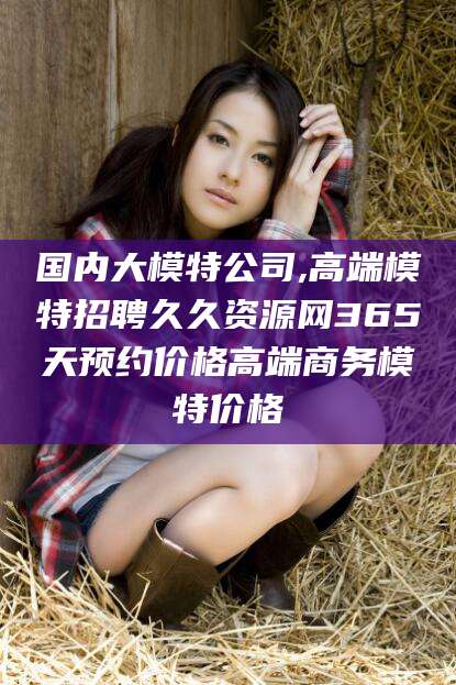 香港国内大模特公司,高端模特招聘久久资源网365天预约价格高端商务模特价格