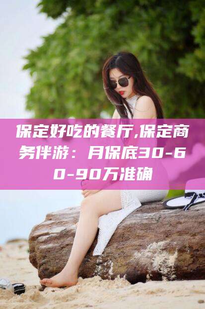 香港保定好吃的餐厅,保定商务伴游：月保底30-60-90万准确