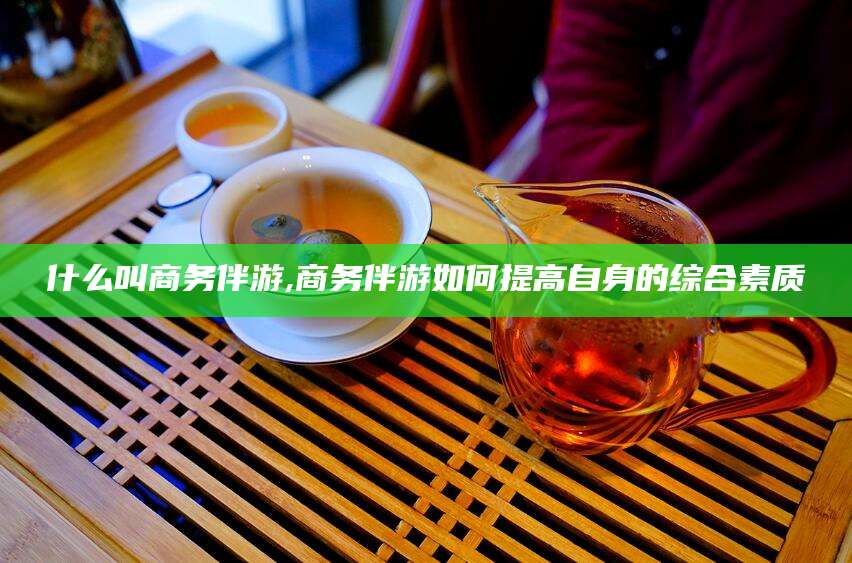 香港什么叫商务伴游,商务伴游如何提高自身的综合素质