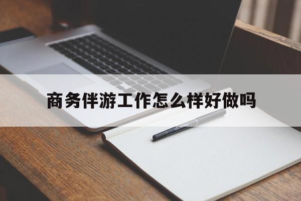 香港商务伴游工作怎么样好做吗知乎最新资讯（谁能告诉我哪里有香港商务伴游工作怎么样好做吗？）